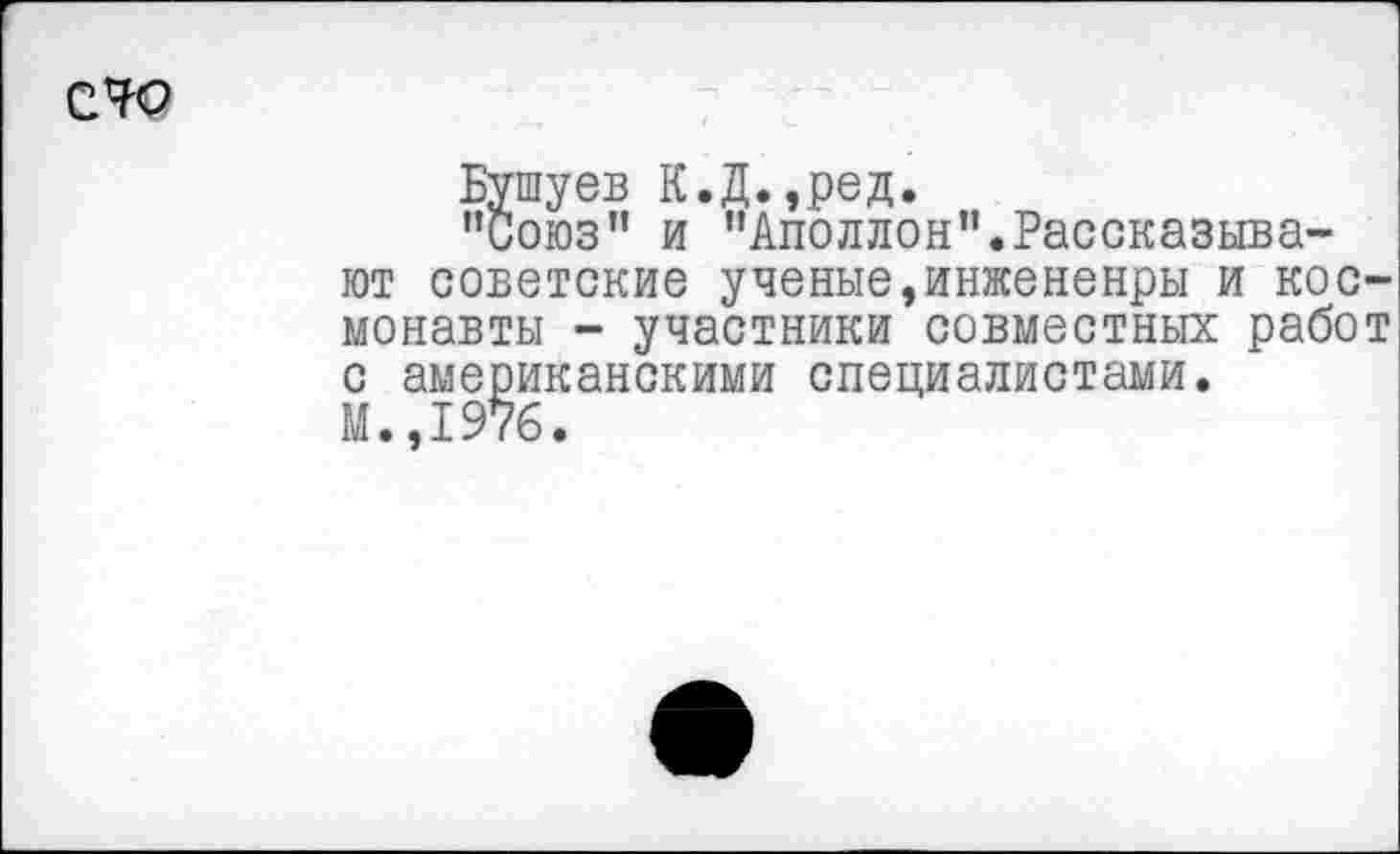 ﻿Бушуев К.Д.,ред.
"Союз” и ’’Аполлон”.Рассказывают советские ученые,инжененры и космонавты - участники совместных работ с американскими специалистами. М..1976.